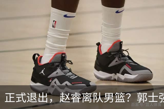 正式退出，赵睿离队男篮？郭士强发声，官宣决定，队长人选揭晓